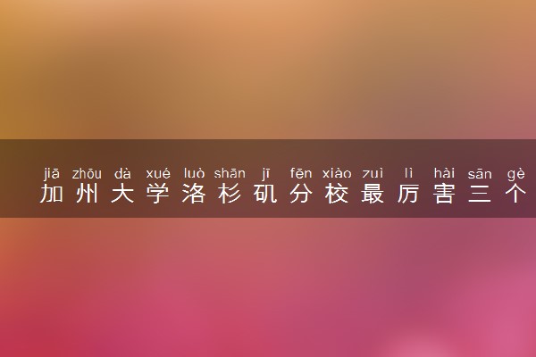 加州大学洛杉矶分校最厉害三个专业 含金量咋样