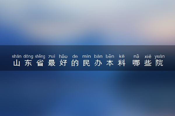 山东省最好的民办本科 哪些院校实力强