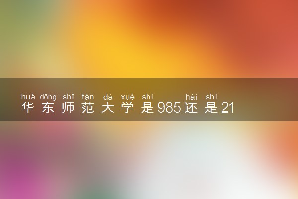 华东师范大学是985还是211 学校怎么样