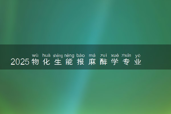 2025物化生能报麻醉学专业吗 选科要求有哪些