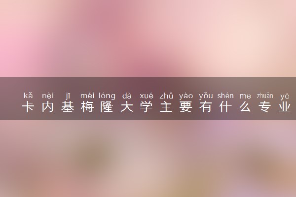 卡内基梅隆大学主要有什么专业 哪些比较热门