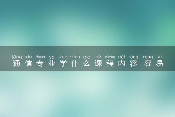 通信专业学什么课程内容 容易挂科吗