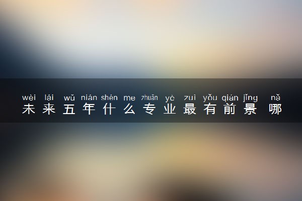 未来五年什么专业最有前景 哪些吃香且薪资高