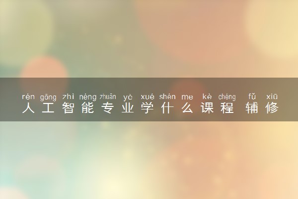人工智能专业学什么课程 辅修什么专业好