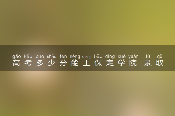 高考多少分能上保定学院 录取最低分是多少（2025参考）