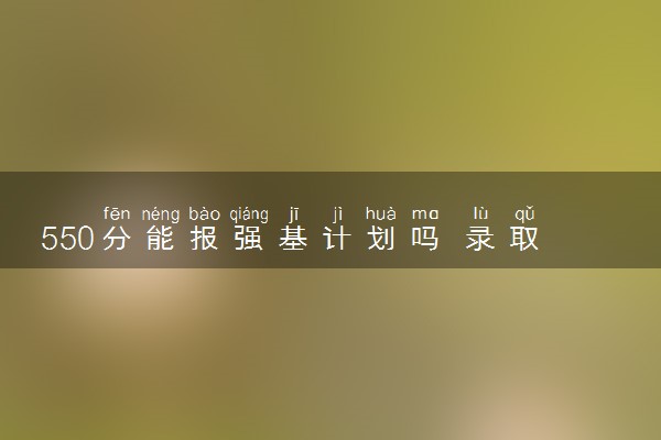 550分能报强基计划吗 录取机会大吗