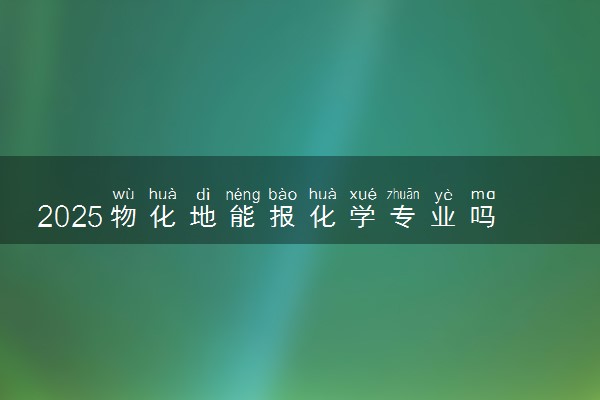 2025物化地能报化学专业吗 有什么优势