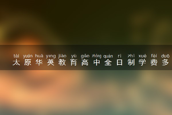 太原华英教育高中全日制学费多少钱