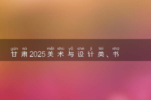 甘肃2025美术与设计类、书法类专业统考合格线公布