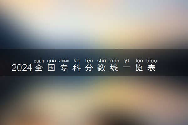 2024全国专科分数线一览表 多少分上大专（2025参考）