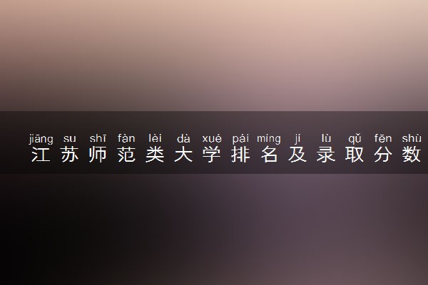 江苏师范类大学排名及录取分数线（2025年参考）