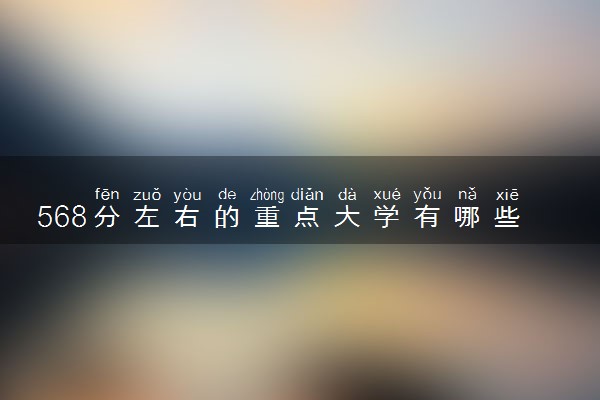 568分左右的重点大学有哪些 如何选择适合自己的学校