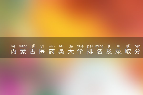 内蒙古医药类大学排名及录取分数线（2025年参考）