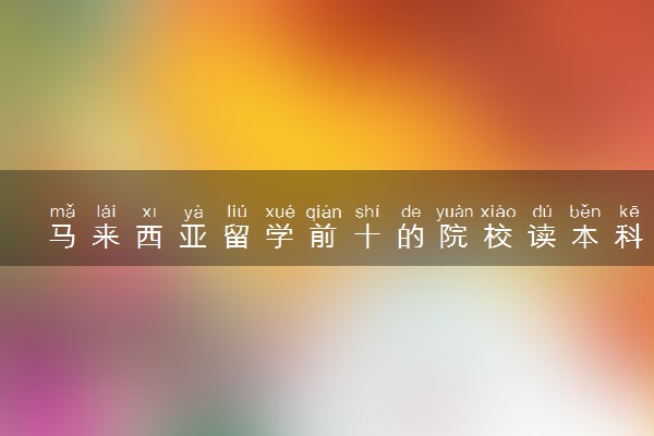 马来西亚留学前十的院校读本科一年费用（学费+生活费）是多少？