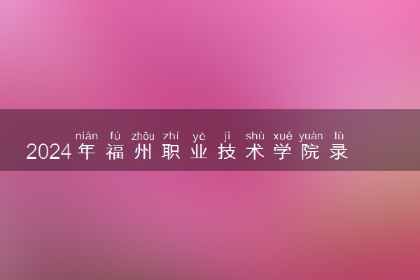 2024年福州职业技术学院录取分数线是多少 各省最低分数线及位次