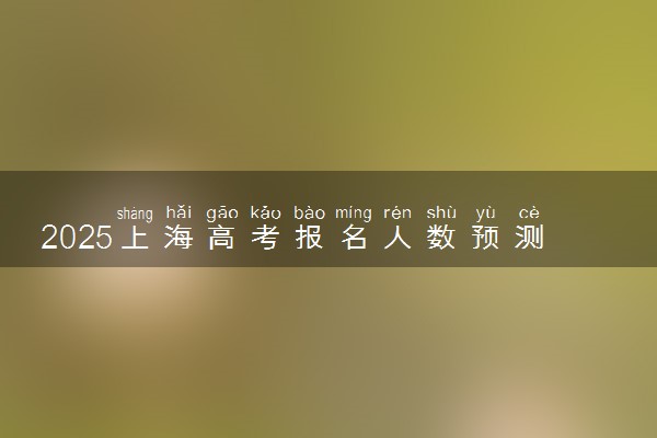 2025上海高考报名人数预测 历年报考人数汇总