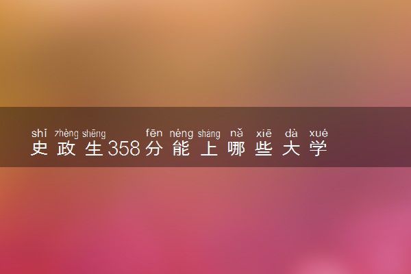 史政生358分能上哪些大学 如何选择适合自己的学校
