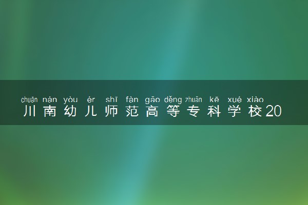 川南幼儿师范高等专科学校2024年各省录取分数线 多少分能考上