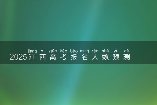 2025江西高考报名人数预测 历年报考人数汇总