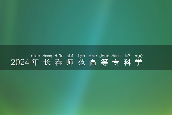 2024年长春师范高等专科学校录取分数线是多少 各省最低分数线及位次
