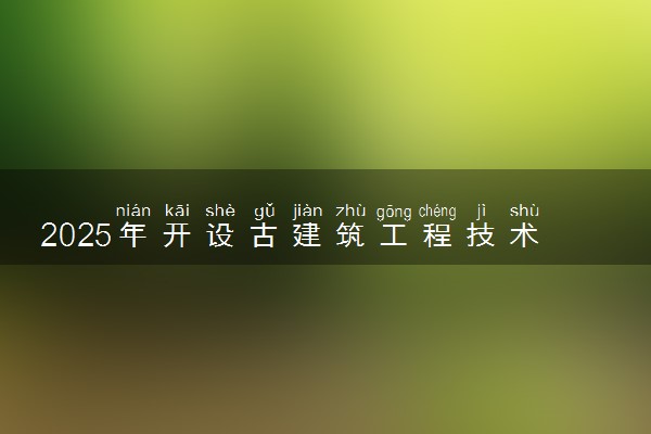 2025年开设古建筑工程技术专业大学排名及评级 高校排行榜