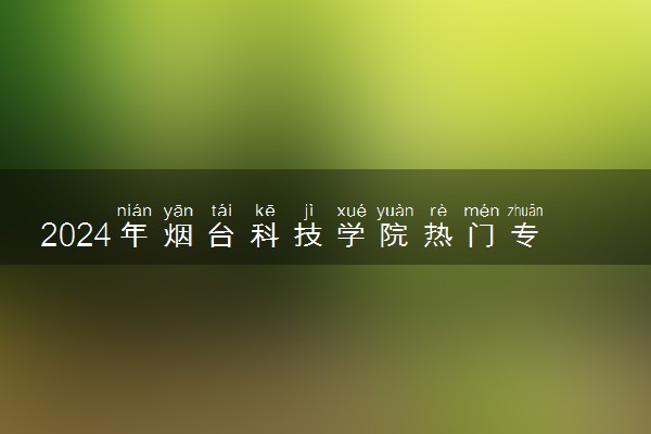 2024年烟台科技学院热门专业全国排名 有哪些专业比较好