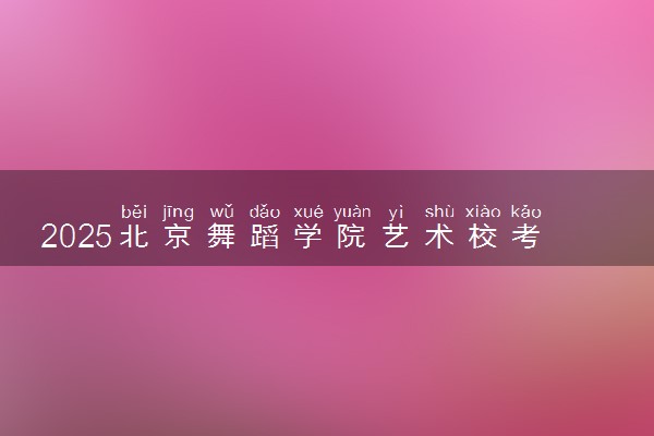 2025北京舞蹈学院艺术校考时间及考点 在哪考试