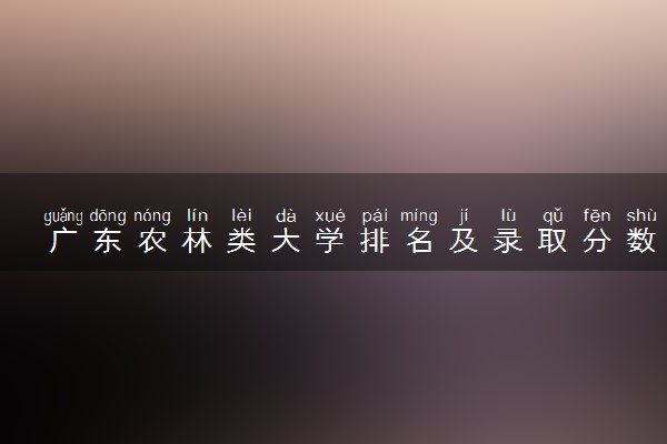 广东农林类大学排名及录取分数线（2025年参考）