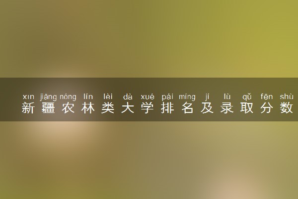 新疆农林类大学排名及录取分数线（2025年参考）