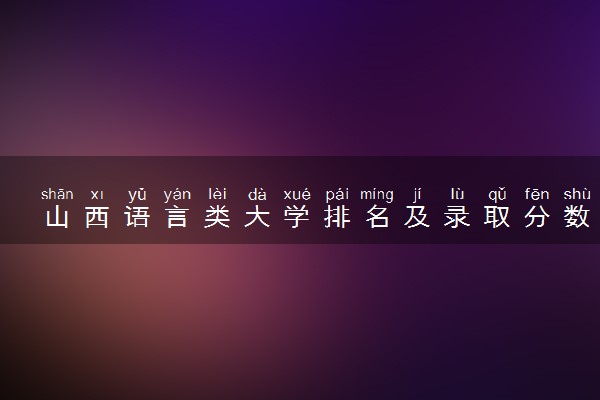 山西语言类大学排名及录取分数线（2025年参考）