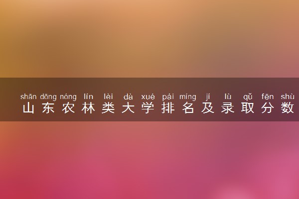 山东农林类大学排名及录取分数线（2025年参考）
