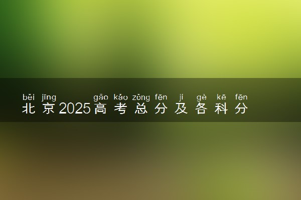 北京2025高考总分及各科分数 满分是多少