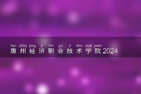 惠州经济职业技术学院2024年各省录取分数线 多少分能考上