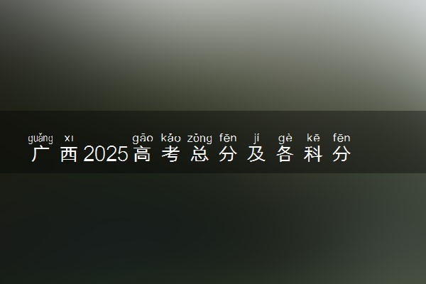 广西2025高考总分及各科分数 满分是多少