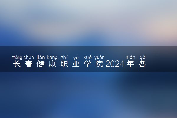 长春健康职业学院2024年各省录取分数线 多少分能考上