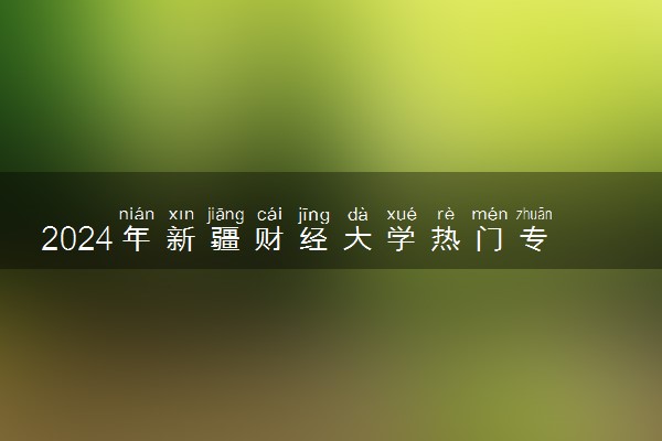2024年新疆财经大学热门专业全国排名 有哪些专业比较好