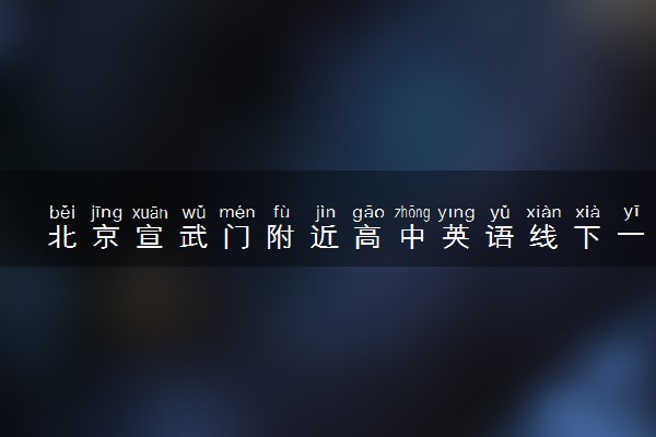 北京宣武门附近高中英语线下一对一优秀老师推荐