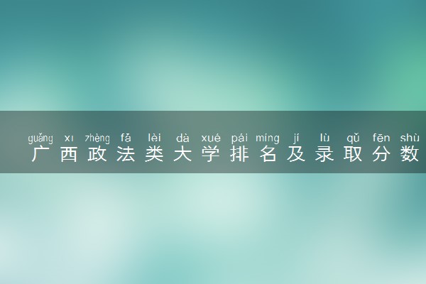 广西政法类大学排名及录取分数线（2025年参考）