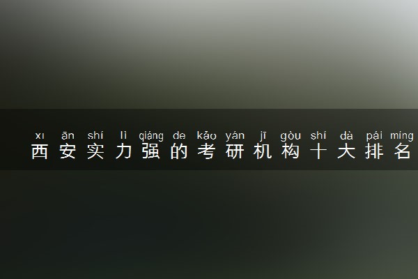 西安实力强的考研机构十大排名榜首