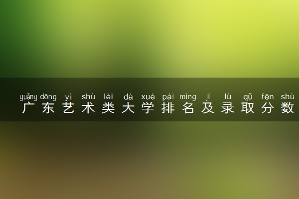 广东艺术类大学排名及录取分数线（2025年参考）
