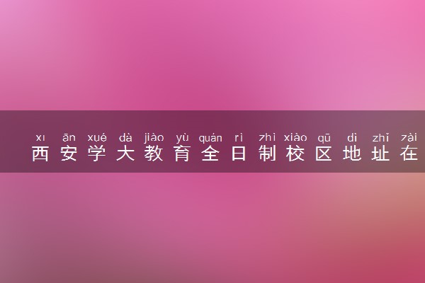 西安学大教育全日制校区地址在哪里