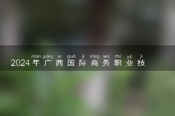 2024年广西国际商务职业技术学院录取分数线是多少 各省最低分数线及位次