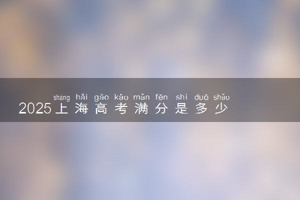 2025上海高考满分是多少 总分及各科分值