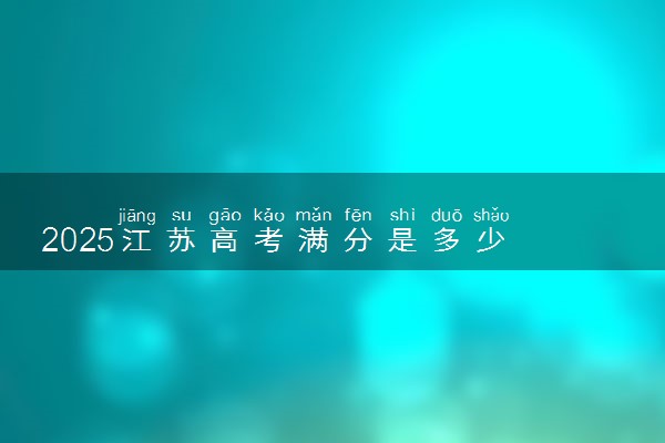 2025江苏高考满分是多少 总分及各科分值
