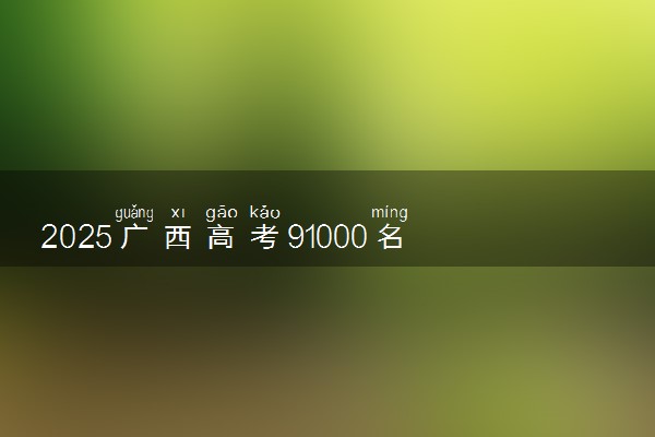 2025广西高考91000名能上什么大学 报考哪所院校好