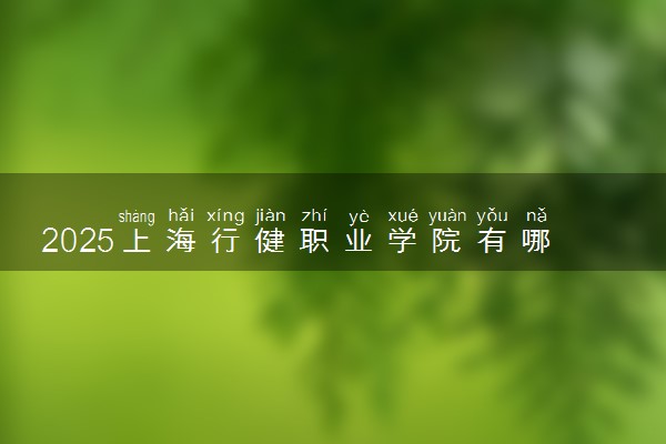 2025上海行健职业学院有哪王牌专业 什么专业好就业