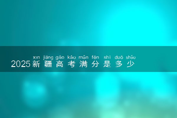 2025新疆高考满分是多少 总分及各科分值