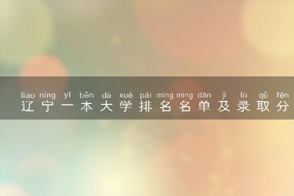 辽宁一本大学排名名单及录取分数线（2025年参考）
