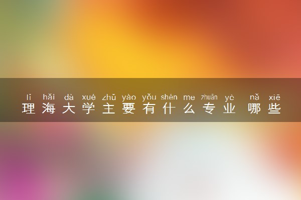 理海大学主要有什么专业 哪些受欢迎