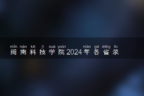 闽南科技学院2024年各省录取分数线 多少分能考上